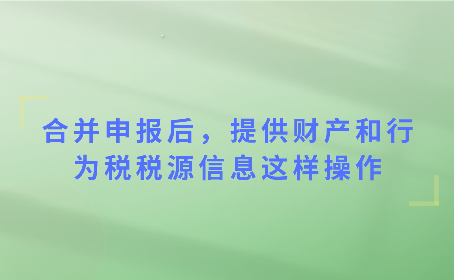 合并申报后，提供财产和行为税税源信息这样操作