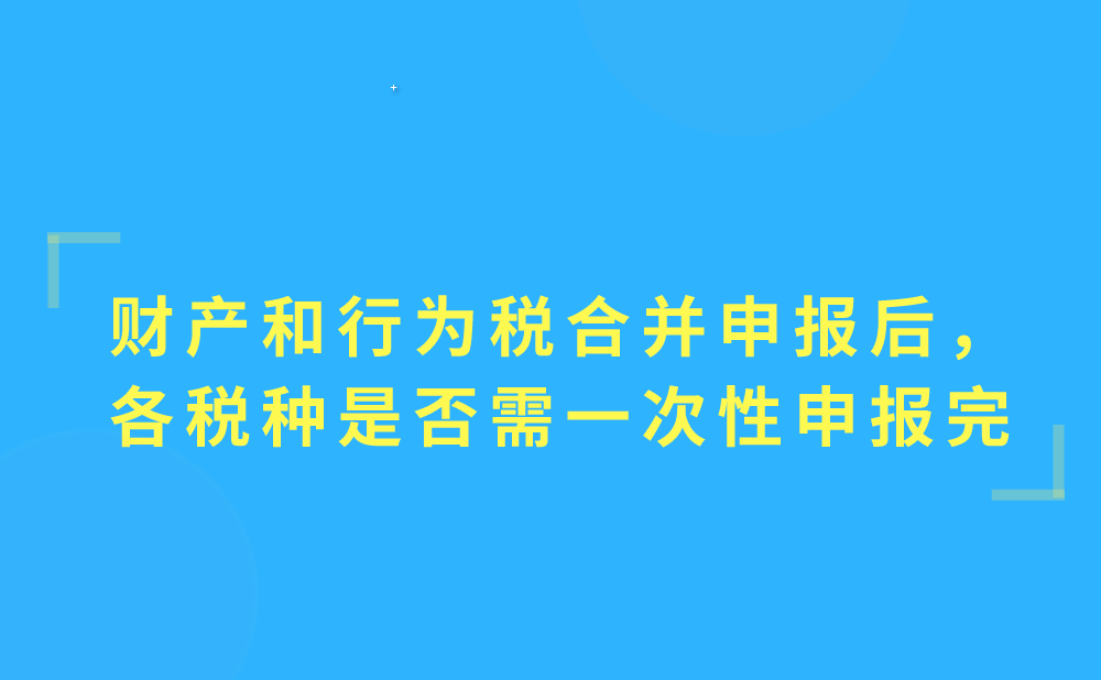 财产和行为税合并申报后，各税种是否必须一次性申报完毕?