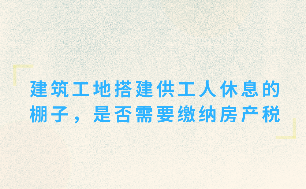 在建筑工地搭建了供工人休息的棚子，是否需要缴纳房产税?