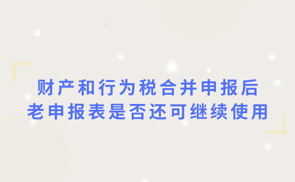 财产和行为税合并申报后，老申报表是否还可以继续使用?