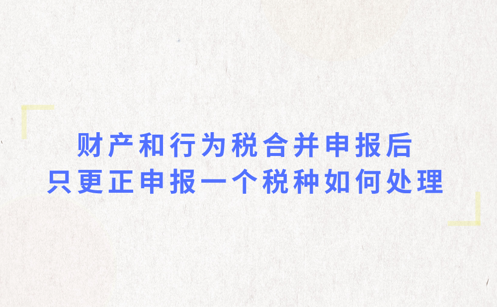 财产和行为税合并申报后，只更正申报一个税种怎么办?