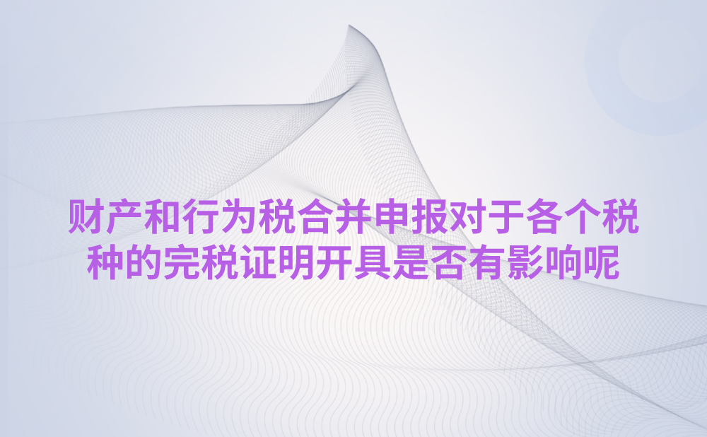 财产和行为税合并申报对于各个税种的完税证明开具是否有影响?