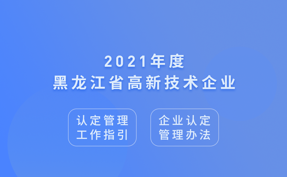 2021年黑龙江省高新技术企业认定管理工作指引及高新技术企业认定管理办法