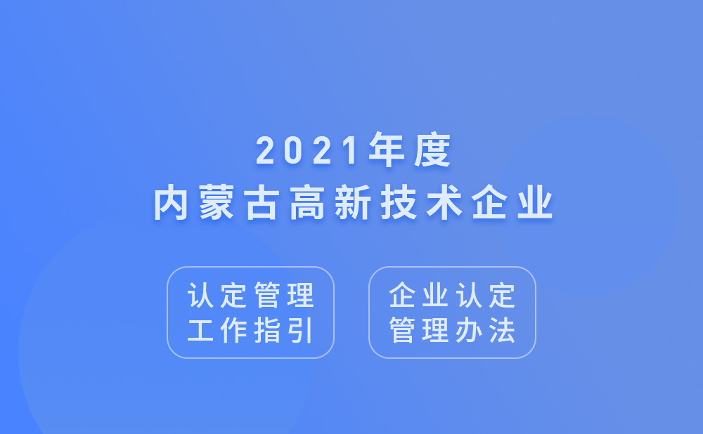 2021年内蒙古自治区高新技术企业认定管理工作指引及高新技术企业认定管理办法