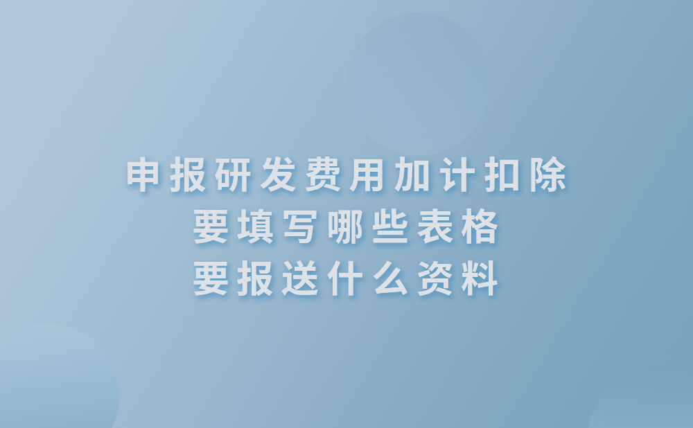 申报研发费用加计扣除要填写哪些表格?需要报送什么资料?