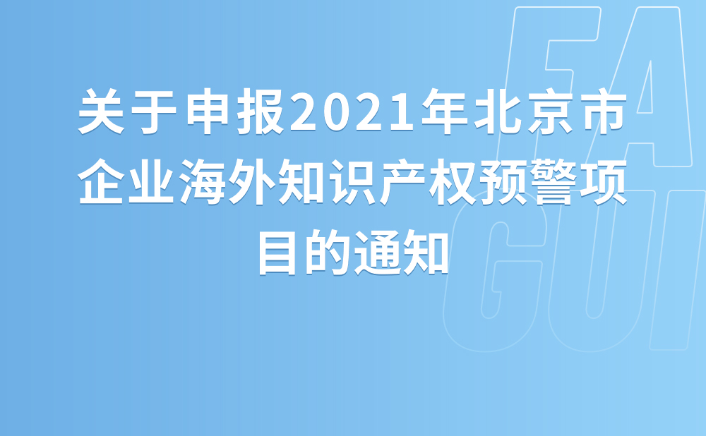 关于申报2021年北京市企业海外知识产权预警项目的通知