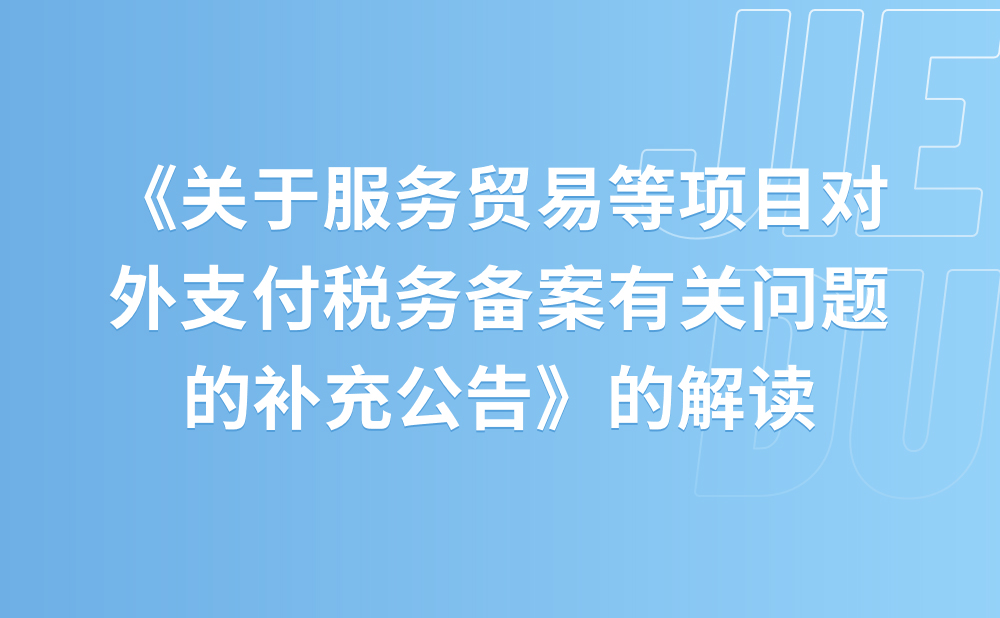 关于《国家税务总局 国家外汇管理局关于服务贸易等项目对外支付税务备案有关问题的补充公告》的解读