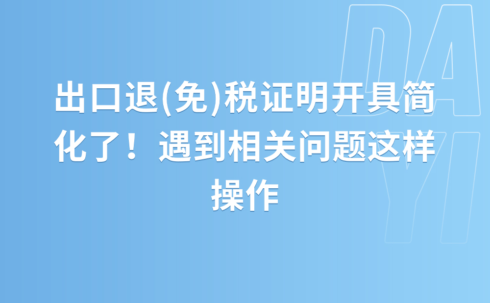 出口退(免)税证明开具简化了！遇到相关问题这样操作