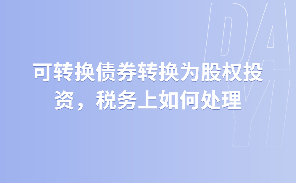 可转换债券转换为股权投资，税务上如何处理?