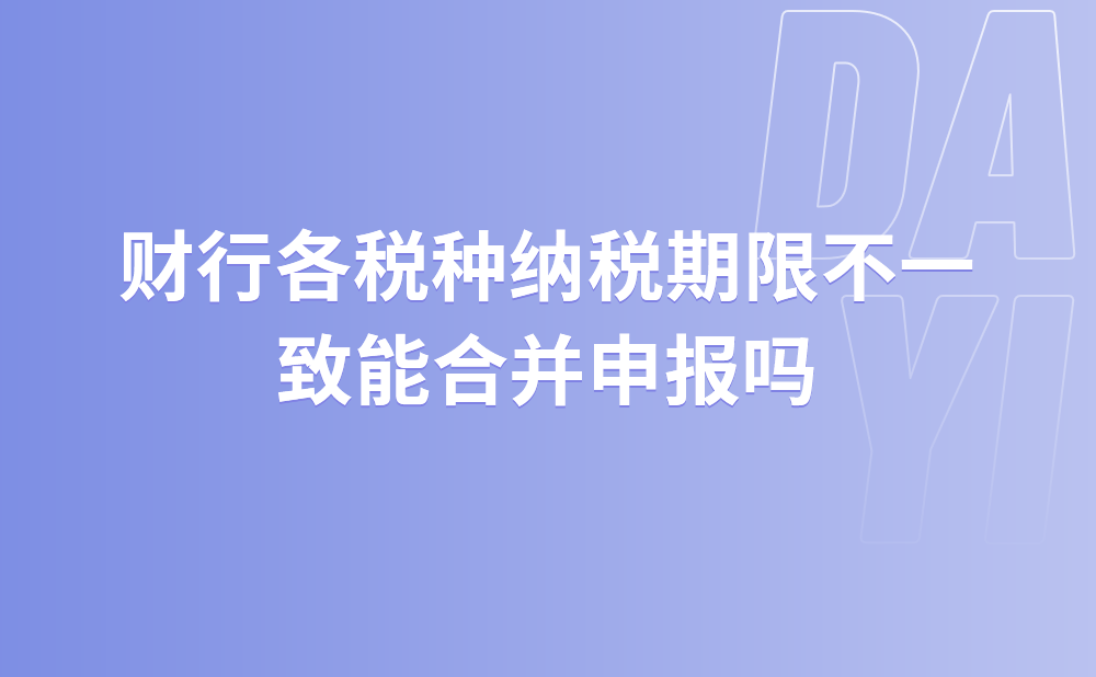 财行各税种纳税期限不一致能合并申报吗?