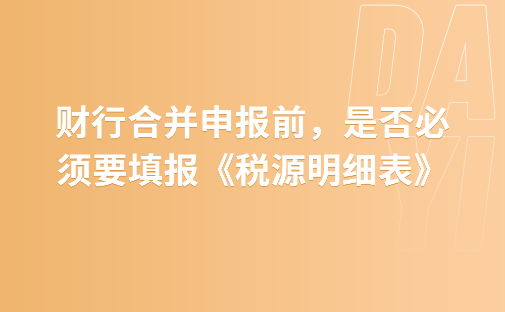 财行合并申报前，是否必须要填报《税源明细表》?