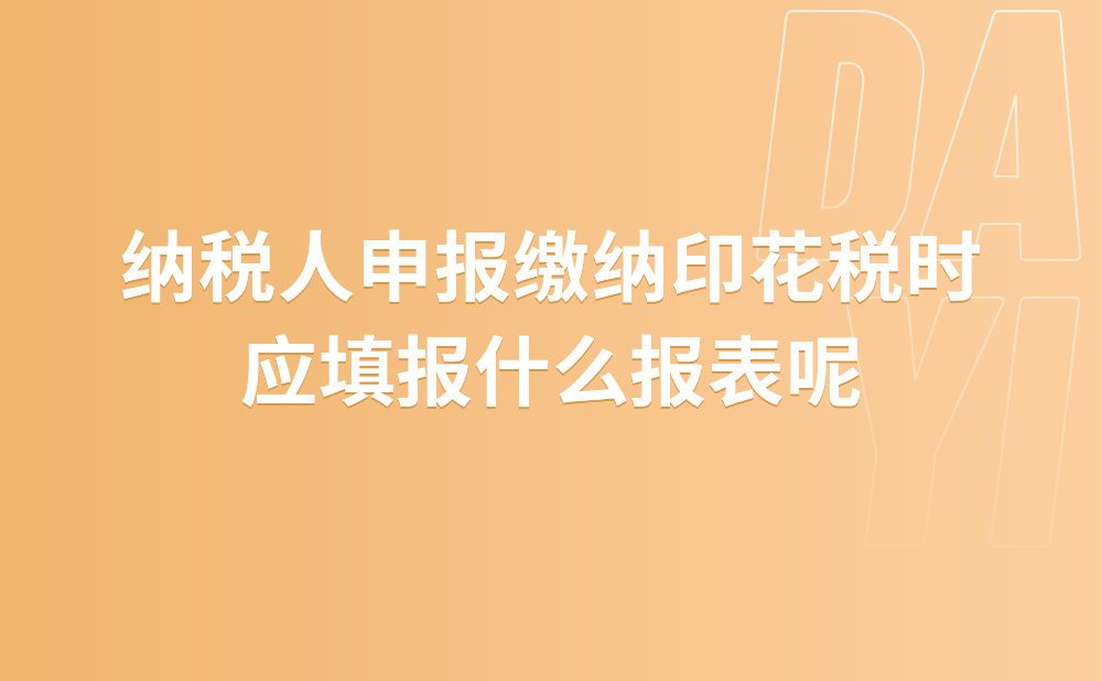 纳税人申报缴纳印花税时应填报什么报表?