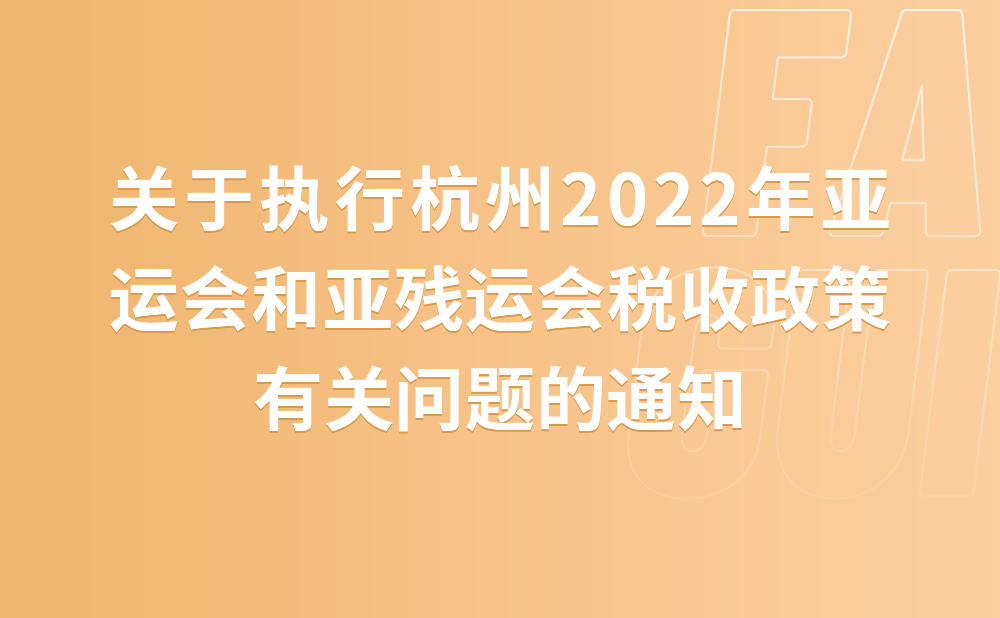 关税征管司关于执行杭州2022年亚运会和亚残运会税收政策有关问题的通知