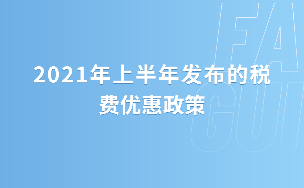 2021年上半年发布的税费优惠政策