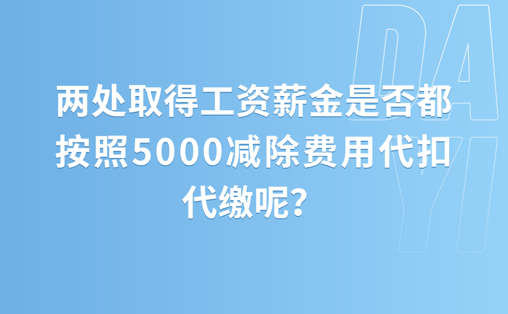 两处取得工资薪金按月代扣代缴的时候两个扣缴义务人都按照5000减除费用代扣代缴吗?