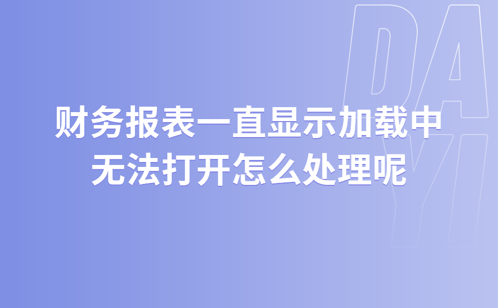 财务报表一直显示加载中，无法打开怎么处理?