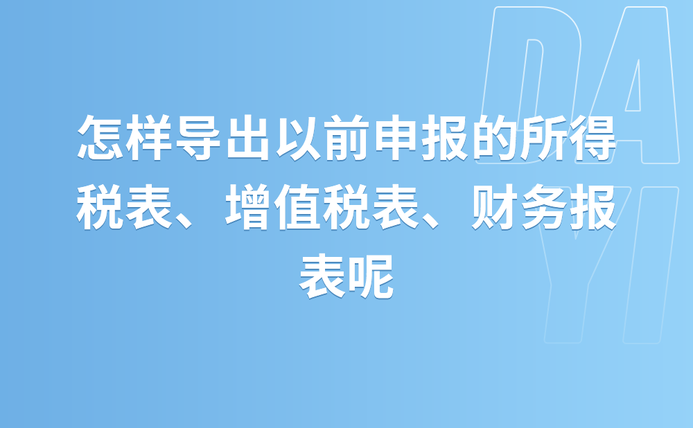 怎样导出以前申报的所得税表、增值税表、财务报表?