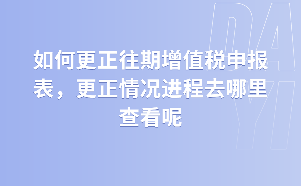 如何更正往期增值税申报表，更正情况进程去哪里查看?