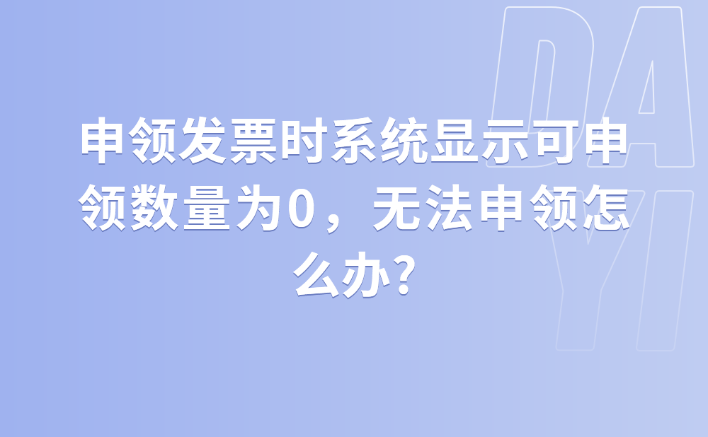 申领发票时系统显示可申领数量为0，无法申领怎么办?