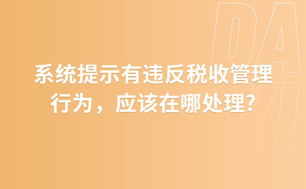 系统提示有违反税收管理行为，应该在哪处理?