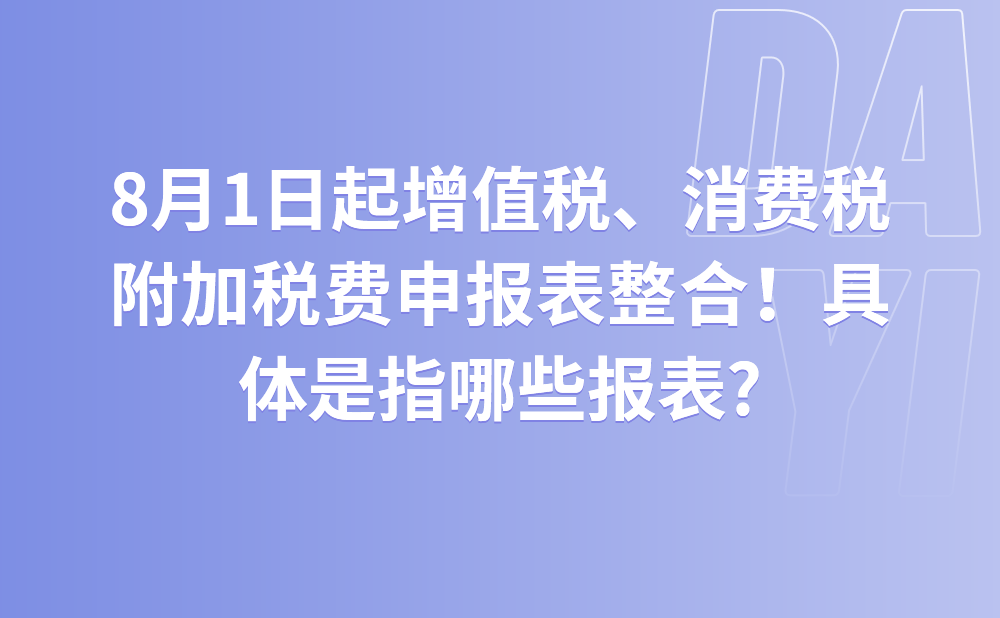 8月1日起增值税、消费税分别与附加税费申报表整合！具体是指哪些报表?