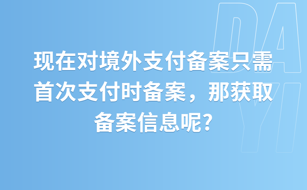 现在对境外支付备案只需首次支付时备案，那后续支付时如何获取备案信息?