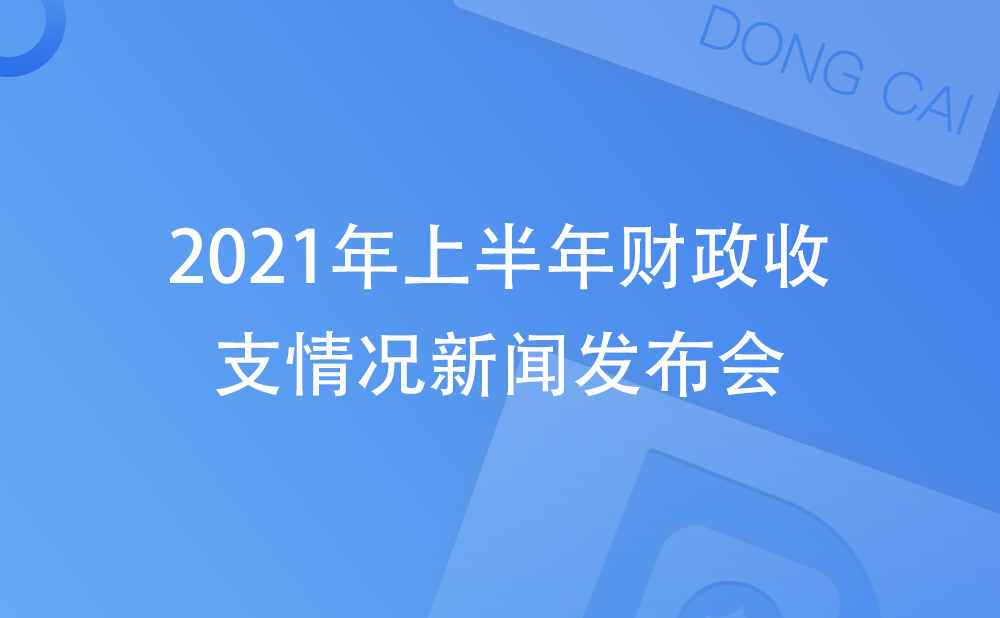 2021年上半年财政收支情况新闻发布会