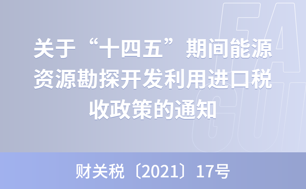 财政部 海关总署 税务总局关于“十四五”期间能源资源勘探开发利用进口税收政策的通知