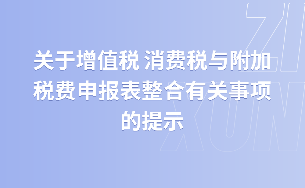 关于增值税 消费税与附加税费申报表整合有关事项的提示