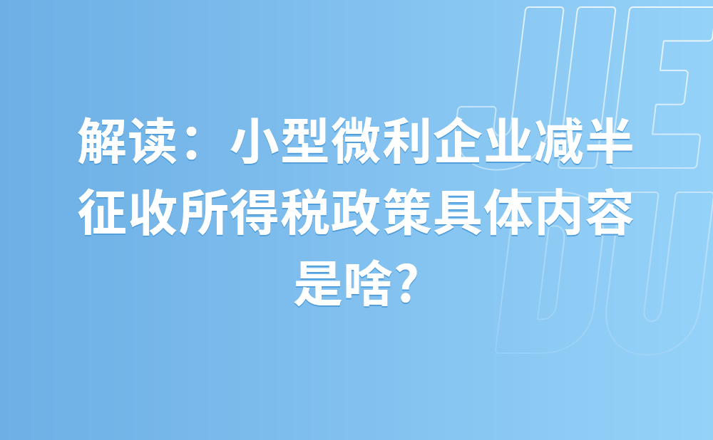 解读：小型微利企业减半征收所得税政策具体内容是啥?