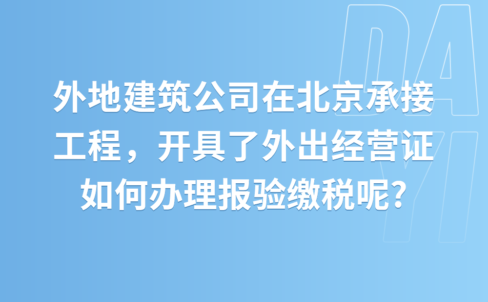 我是一家外地进京建筑公司，在北京承接了工程，已经开具了外出经营证，请问如何办理报验缴税?