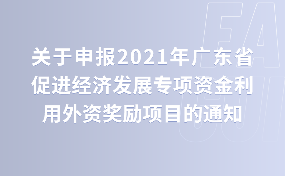 广州市商务局关于申报2021年广东省促进经济高质量发展专项资金利用外资奖励项目的通知