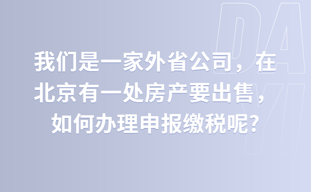 我们是一家外省公司，在北京有一处房产要出售，如何办理申报缴税呢?