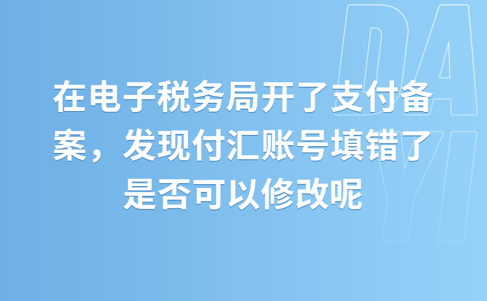 我在电子税务局上开了支付备案，去银行付汇的时候发现付汇账号填错了，可以修改吗?