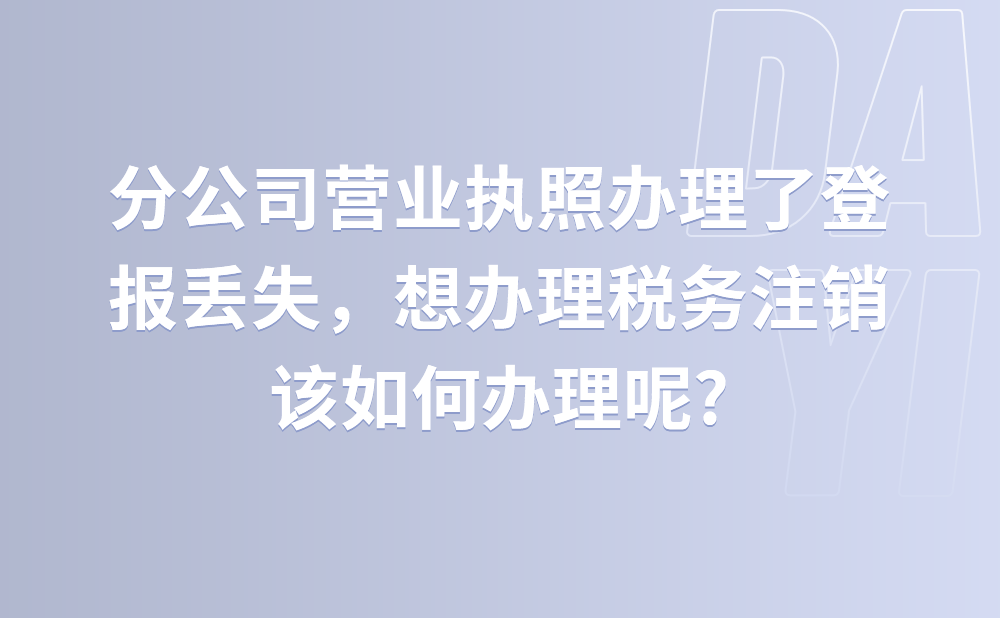 我们公司有一个朝阳分公司，营业执照已经办理了登报丢失，现在想办理税务注销，应如何办理?