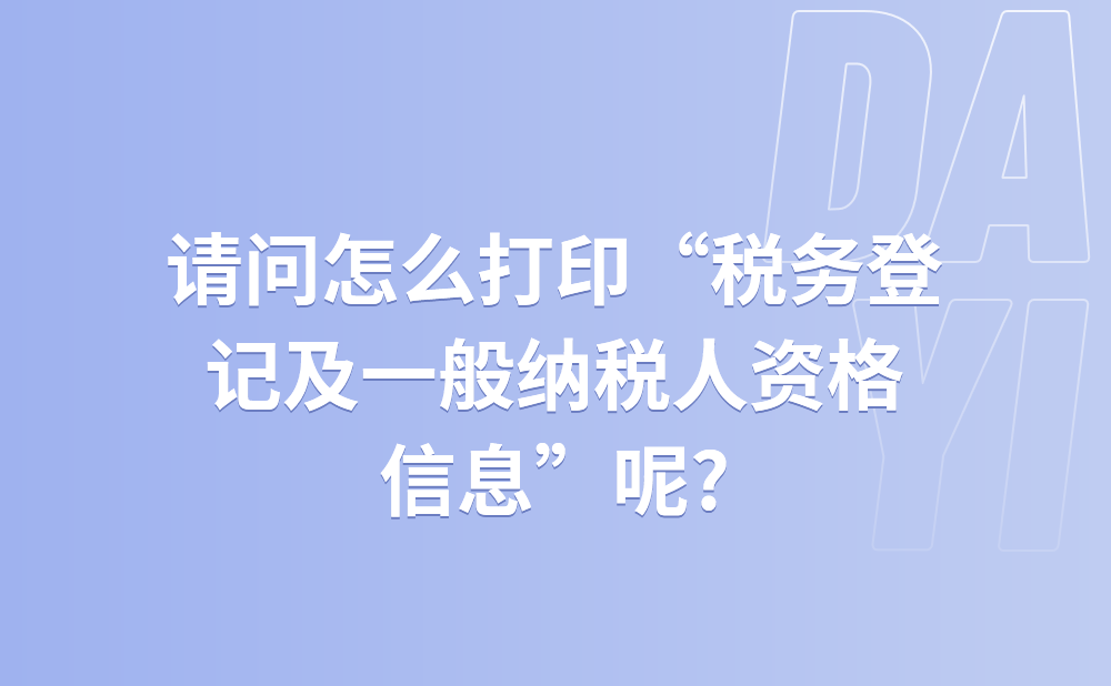 请问我怎么打印“税务登记及一般纳税人资格信息”?