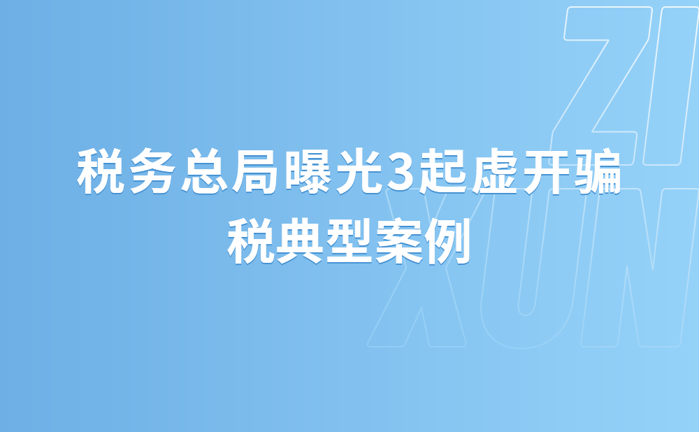 税务总局曝光3起虚开骗税典型案例