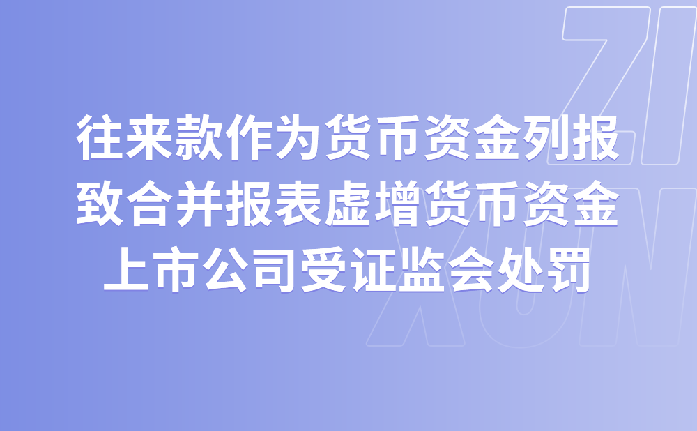 往来款作为货币资金列报致合并报表虚增货币资金 上市公司受证监会处罚