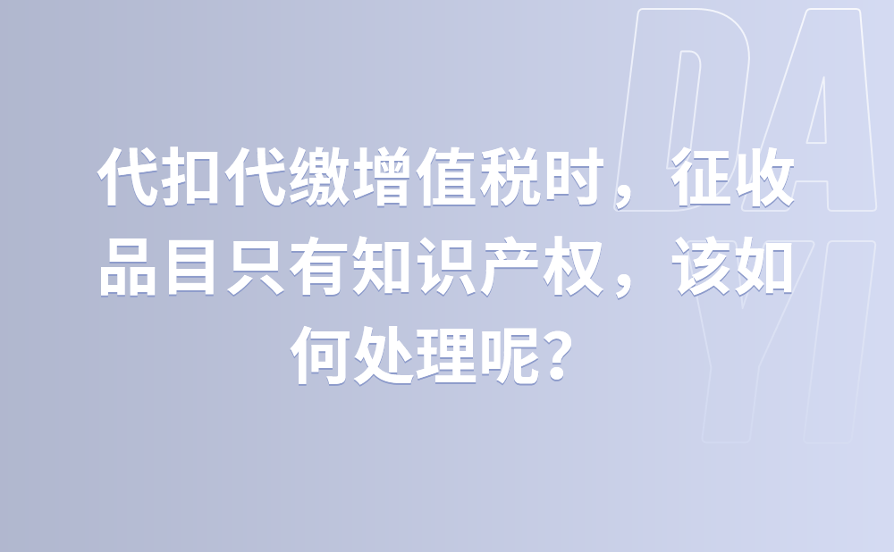 代扣代缴增值税时，征收品目只有知识产权，该如何处理呢？