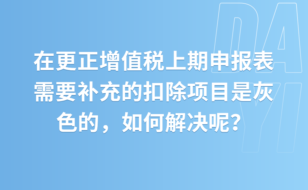 在更正增值税上期申报表，需要补充的扣除项目是灰色的，如何解决呢？