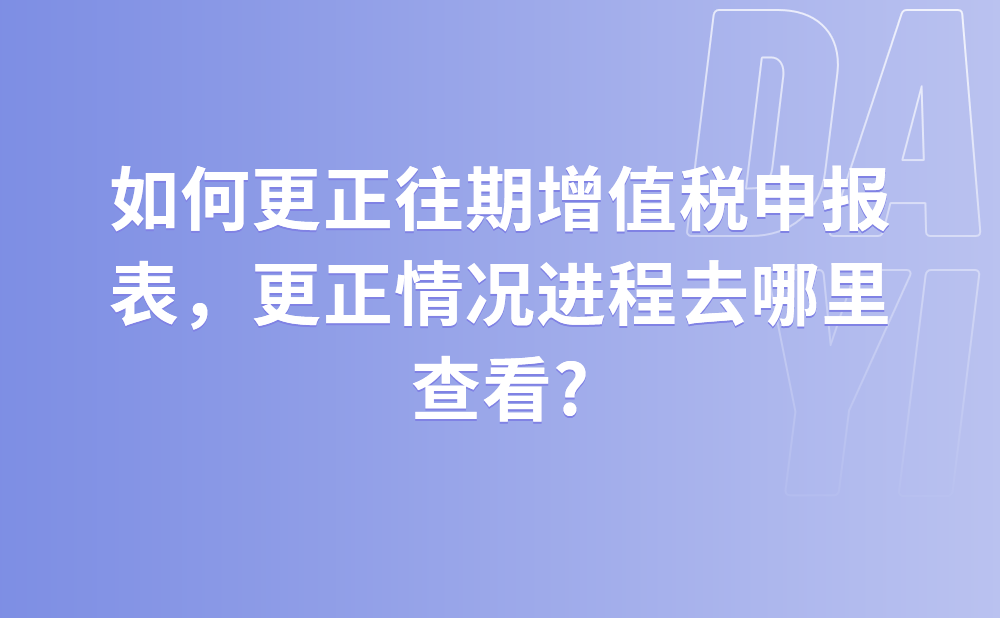 如何更正往期增值税申报表，更正情况进程去哪里查看?