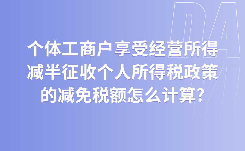 个体工商户享受经营所得减半征收个人所得税政策的减免税额怎么计算?