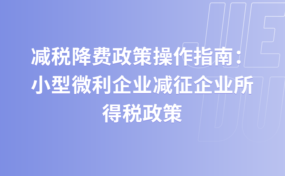 减税降费政策操作指南：小型微利企业减征企业所得税政策