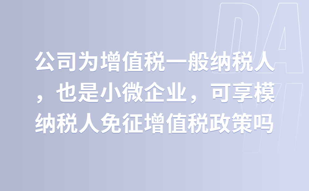 公司为增值税一般纳税人，也是小微企业，可享模纳税人免征增值税政策吗