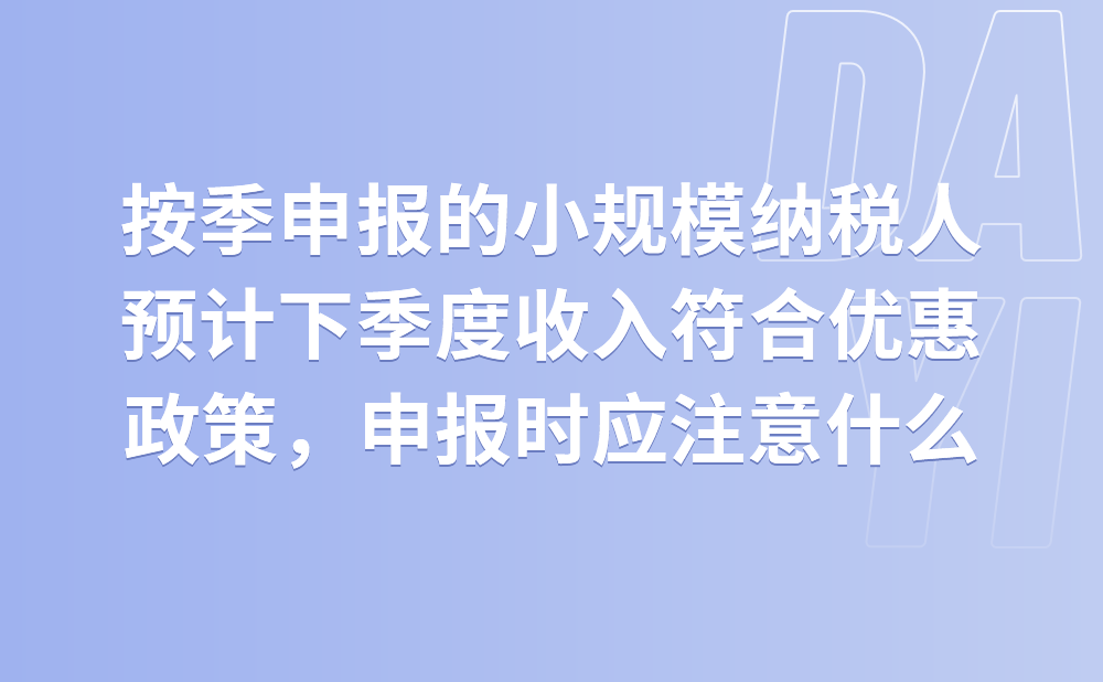 按季申报的增值税小规模纳税人，预计下季度收入符合优惠政策，申报时应注意什么?