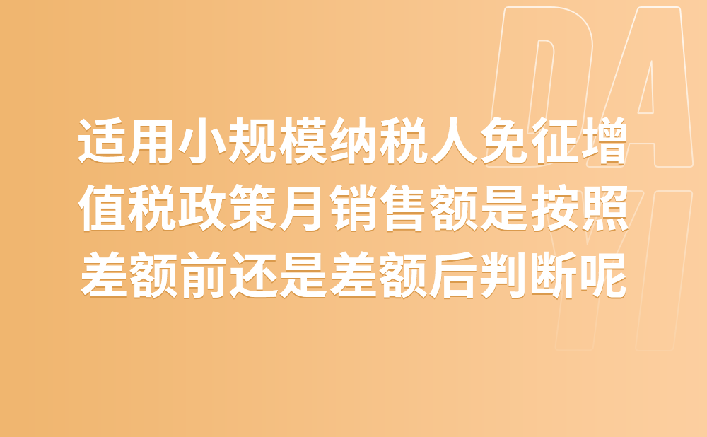 适用小规模纳税人免征增值税政策的月销售额是按照差额前还是差额后判断呢？