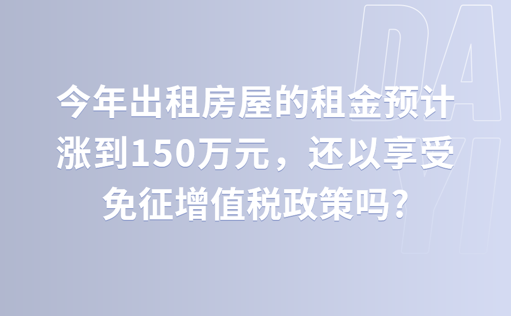 今年出租房屋的租金预计涨到150万元，还以享受免征增值税政策吗?