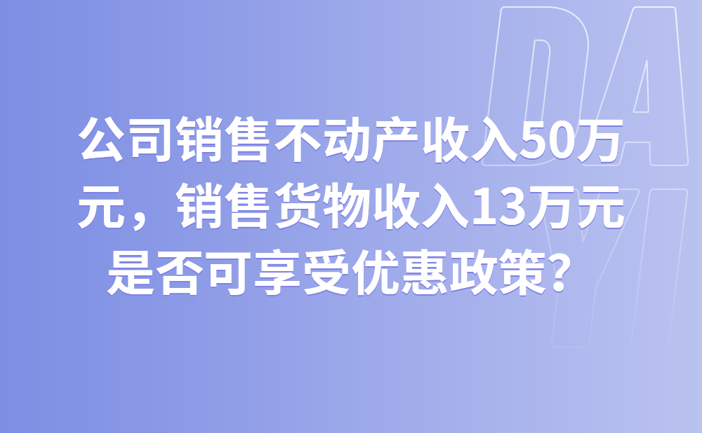 公司销售不动产收入50万元，销售货物收入13万元，是否可享受优惠政策？