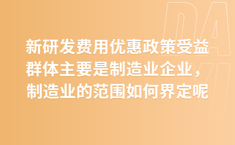 这次新的研发费用优惠政策受益群体主要是制造业企业，我们想请问一下，制造业的范围如何界定?