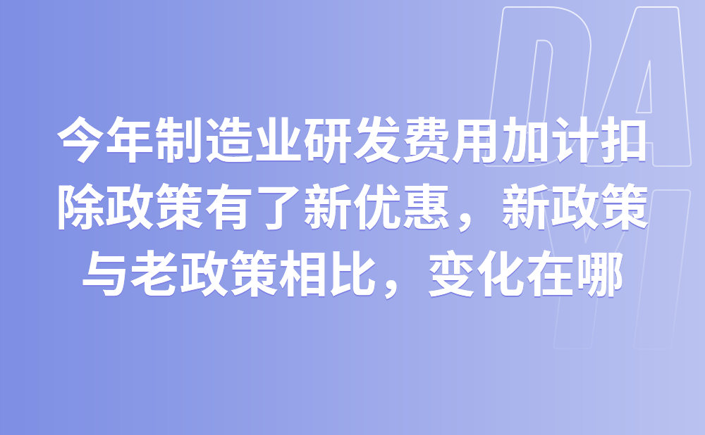 我们是一家纺织企业，原来享受75%的研发费用加计扣除，听说今年国家对制造业研发费用加计扣除政策又给了新的优惠，新政策与老政策相比，有哪些变化?